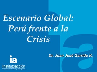 TITULO DEL TEMA Escenario Global: Per ú frente a la Crisis Dr. Juan Jos é Garrido K.  