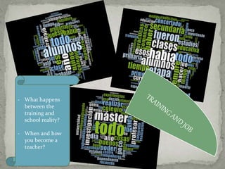 - What happens 
between the 
training and 
school reality? 
- When and how 
you become a 
teacher? 
 