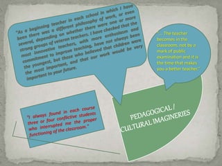 "... The teacher 
becomes in the 
classroom, not by a 
mark of public 
examination and it is 
the time that makes 
you a better teacher." 
 