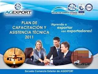 Escuela Comercio Exterior de AGEXPORT PLAN DE CAPACITACIÓN Y ASISTENCIA TÉCNICA 2011 