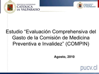 Estudio “Evaluación Comprehensiva del
  Gasto de la Comisión de Medicina
   Preventiva e Invalidez” (COMPIN)

                   Agosto, 2010
 