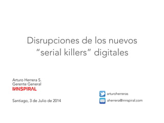 Arturo Herrera S.
Gerente General



Santiago, 3 de Julio de 2014

arturoherreras
aherrera@innspiral.com
Disrupciones de los nuevos 
“serial killers” digitales
 