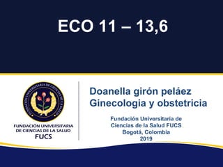 ECO 11 – 13,6
Fundación Universitaria de
Ciencias de la Salud FUCS
Bogotá, Colombia
2019
Doanella girón peláez
Ginecologia y obstetricia
 