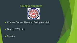 Colegio Nazareth
 Alumno: Gabriel Alejandro Rodríguez Nieto
 Grado: 2° Técnico
 Eco App
 