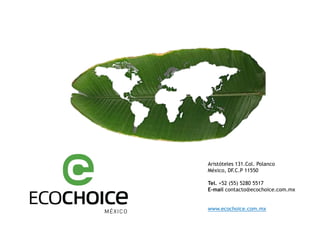 Aristóteles 131.Col. Polanco
México, DF.C.P 11550
Tel. +52 (55) 5280 5517
E-mail contacto@ecochoice.com.mx
www.ecochoice.c...