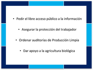 Pedir el libre acceso público a la información Asegurar la protección del trabajador Ordenar auditorías de Producción Limpia Dar apoyo a la agricultura biológica 