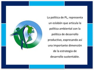 La política de PL, representa un eslabón que articula la política ambiental con la política de desarrollo productivo, expresando así una importante dimensión de la estrategia de desarrollo sustentable. 
