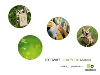ECOEMBES I PROYECTO MARJAL
        Madrid, 17 julio de 2012
 