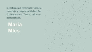Maria
MIes
Investigación feminista: Ciencia,
violencia y responsabilidad. En:
Ecofeminismo. Teoría, crítica y
perspectivas.
 