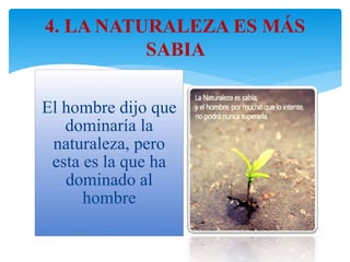 4. LA NATURALEZA ES MÁS
SABIA
El hombre dijo que
dominaría la
naturaleza, pero
esta es la que ha
dominado al
hombre
 