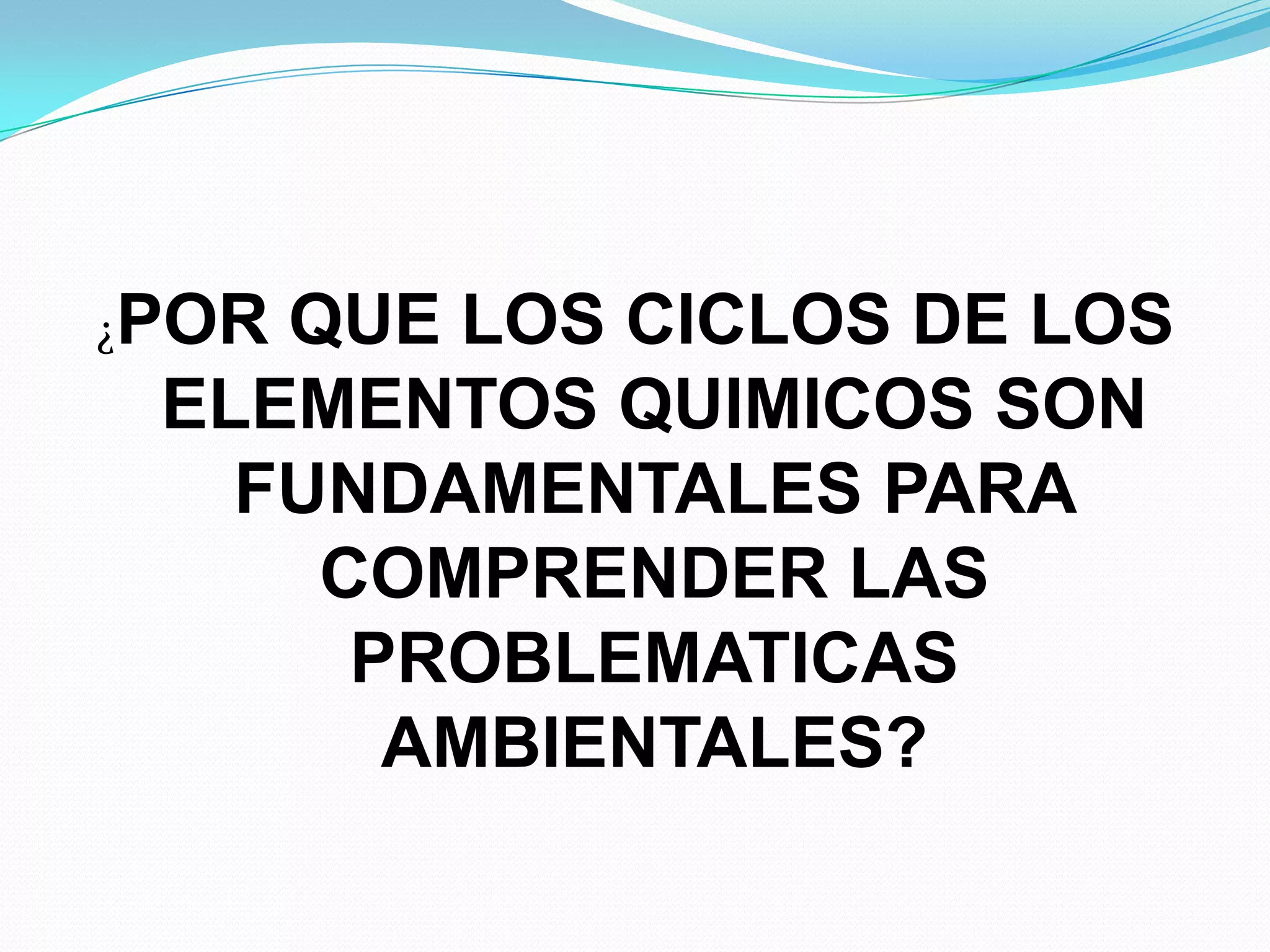 ¿PORQUE LOS CICLOS DE LOS
 ELEMENTOS QUIMICOS SON
   FUNDAMENTALES PARA
     COMPRENDER LAS
      PROBLEMATICAS
       AMBIENTALES?
 