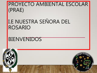 PROYECTO AMBIENTAL ESCOLAR
(PRAE)
I.E NUESTRA SEÑORA DEL
ROSARIO
BIENVENIDOS
 