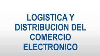 LOGISTICA Y
DISTRIBUCION DEL
COMERCIO
ELECTRONICO
 