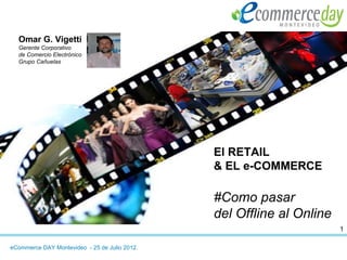 Omar G. Vigetti
  Gerente Corporativo
  de Comercio Electrónico
  Grupo Cañuelas




                                               El RETAIL
                                               & EL e-COMMERCE

                                               #Como pasar
                                               del Offline al Online
                                                                       1

eCommerce DAY Montevideo - 25 de Julio 2012.
 