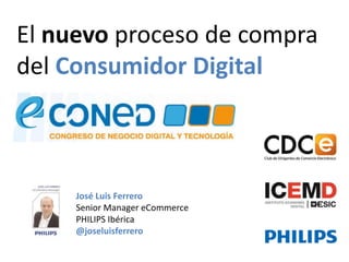 José Luis Ferrero Senior Manager eCommerce PHILIPS Ibérica @joseluisferrero 
El nuevo proceso de compra del Consumidor Digital  