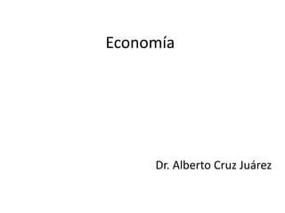 Economía
Dr. Alberto Cruz Juárez
 