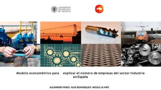 Modelo econométrico para explicar el número de empresas del sector industria
en España
ALEJANDRO PEREZ- ALEX BOHORQUEZ- NICOLE LA FAYE
 