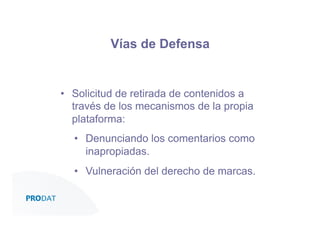 Vías de Defensa

•  Solicitud de retirada de contenidos a
través de los mecanismos de la propia
plataforma:
•  Denunciando los comentarios como
inapropiadas.
•  Vulneración del derecho de marcas.
CONSULTORES • AUDITORES • OUTSOURCING

 