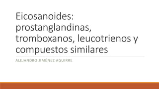 Eicosanoides:
prostanglandinas,
tromboxanos, leucotrienos y
compuestos similares
ALEJANDRO JIMÉNEZ AGUIRRE
 