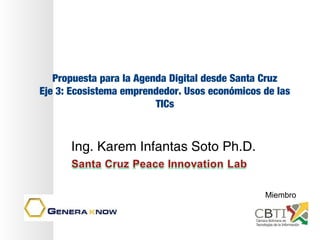 Propuesta para la Agenda Digital desde Santa Cruz
Eje 3: Ecosistema emprendedor. Usos económicos de las
TICs
Ing. Karem Infantas Soto Ph.D.
Miembro
 