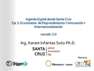 Agenda Digital desde Santa Cruz
Eje 3: Ecosistema de Emprendimiento + Innovación +
Internacionalización
versión 3.0
Ing. Karem Infantas Soto Ph.D.
Miembro
 