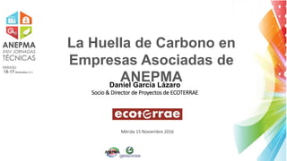 La Huella de Carbono en
Empresas Asociadas de
ANEPMADaniel García Lázaro
Socio & Director de Proyectos de ECOTERRAE
Mérida 15 Noviembre 2016
 