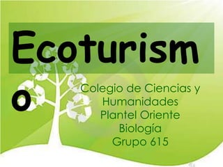 Ecoturism
o  Colegio de Ciencias y
      Humanidades
      Plantel Oriente
         Biología
        Grupo 615
 