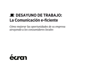 DESAYUNO DE TRABAJO:
La Comunicación e-ﬁciente
Cómo mejorar las oportunidades de su empresa
atrayendo a los consumidores locales
 