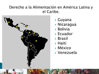 Derecho a la Alimentación en América Latina y
el Caribe.
 Guyana
 Nicaragua
 Bolivia
 Ecuador
 Brasil
 Haití
 México
 Venezuela
 