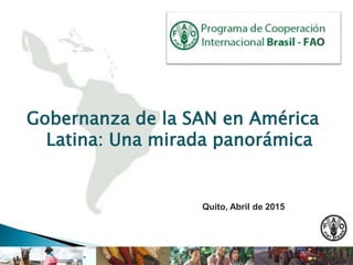Gobernanza de la SAN en América
Latina: Una mirada panorámica
Quito, Abril de 2015
 