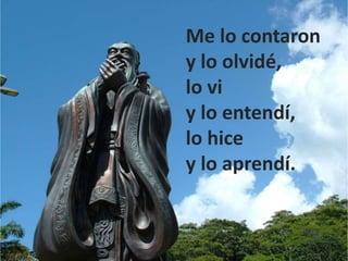 Me lo contaron
y lo olvidé,
lo vi
y lo entendí,
lo hice
y lo aprendí.
 