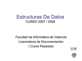 Estructuras De Datos CURSO 2007 / 2008 Facultad de Informática de Valencia Licenciatura de Documentación ( Curso Pasarela) 