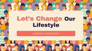 Let’s Change Our
Lifestyle
LEARNING EXPERIENCE 8
 