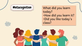 Metacognition What did you learn
today?
•How did you learn it?
•Did you like today's
class?
 