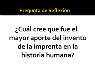 ¿Cuál cree que fue el mayor aporte del invento de la imprenta en la historia humana? 