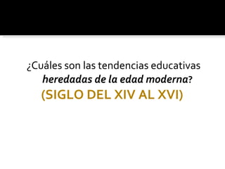 ¿Cuáles son las tendencias educativas   heredadas de la edad moderna ? (SIGLO DEL XIV AL XVI)   