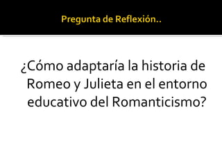 ¿Cómo adaptaría la historia de Romeo y Julieta en el entorno educativo del Romanticismo? 