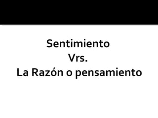 Sentimiento  Vrs.  La Razón o pensamiento 