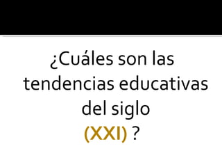 ¿Cuáles son las tendencias educativas   del siglo (XXI)  ? 