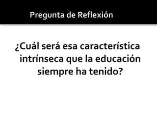 ¿Cuál será esa característica intrínseca que la educación siempre ha tenido? 