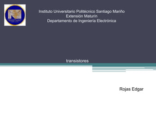 Instituto Universitario Politécnico Santiago Mariño
Extensión Maturín
Departamento de Ingeniería Electrónica
transistores
Rojas Edgar
 