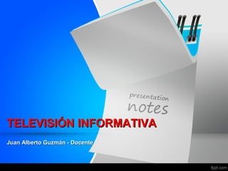 TELEVISIÓN INFORMATIVA
Juan Alberto Guzmán - Docente
 