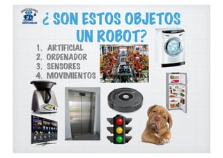 ¿ SON ESTOS OBJETOS
UN ROBOT?
1.  ARTIFICIAL
2.  ORDENADOR
3.  SENSORES
4.  MOVIMIENTOS
 