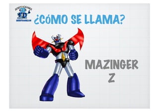 ¿CÓMO SE LLAMA?
MAZINGER
Z
 