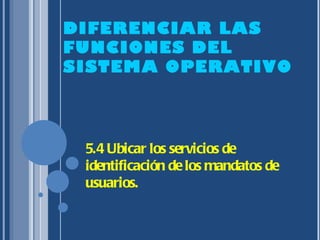 DIFERENCIAR LAS FUNCIONES DEL SISTEMA OPERATIVO 5.4 Ubicar los servicios de identificación de los mandatos de usuarios. 