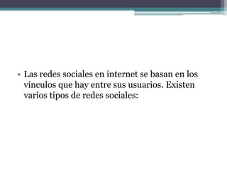 • Las redes sociales en internet se basan en los
vínculos que hay entre sus usuarios. Existen
varios tipos de redes sociales:
