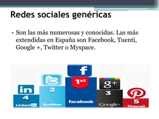Redes sociales genéricas
• Son las más numerosas y conocidas. Las más
extendidas en España son Facebook, Tuenti,
Google +, Twitter o Myspace.