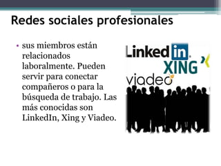 Redes sociales profesionales.
• sus miembros están
relacionados
laboralmente. Pueden
servir para conectar
compañeros o para la
búsqueda de trabajo. Las
más conocidas son
LinkedIn, Xing y Viadeo.