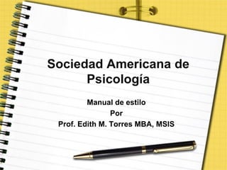 Sociedad Americana de
Psicología
Manual de estilo
Por
Prof. Edith M. Torres MBA, MSIS

 