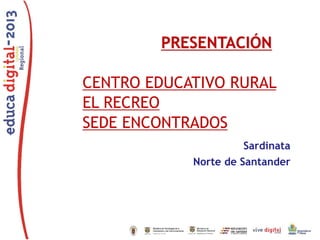 PRESENTACIÓN

CENTRO EDUCATIVO RURAL
EL RECREO
SEDE ENCONTRADOS
Sardinata
Norte de Santander

 